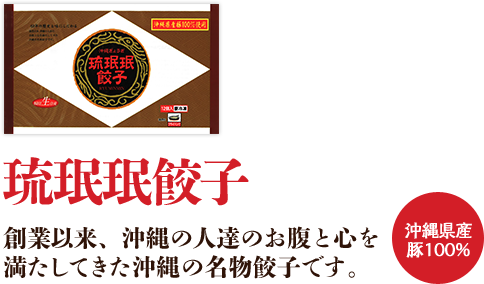 琉珉珉餃子 創業以来、沖縄の人達のお腹と心を満たしてきた沖縄の名物餃子です。 沖縄県産豚100%